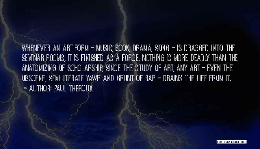 Paul Theroux Quotes: Whenever An Art Form - Music, Book, Drama, Song - Is Dragged Into The Seminar Rooms, It Is Finished As