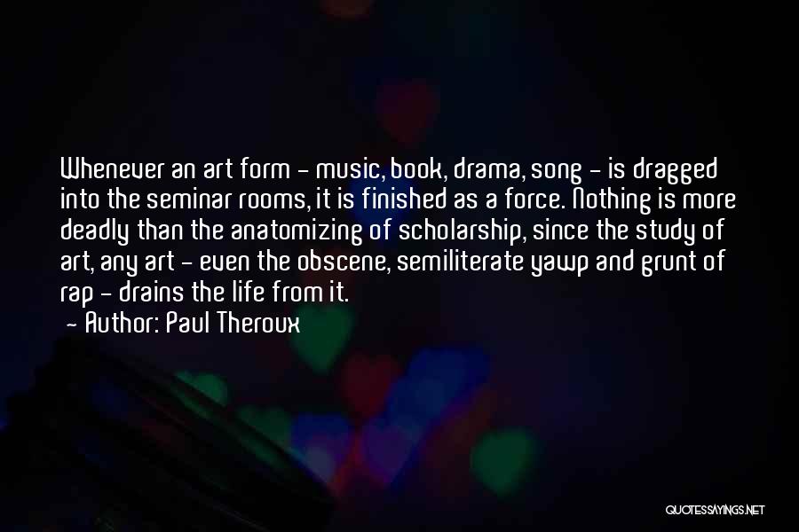 Paul Theroux Quotes: Whenever An Art Form - Music, Book, Drama, Song - Is Dragged Into The Seminar Rooms, It Is Finished As