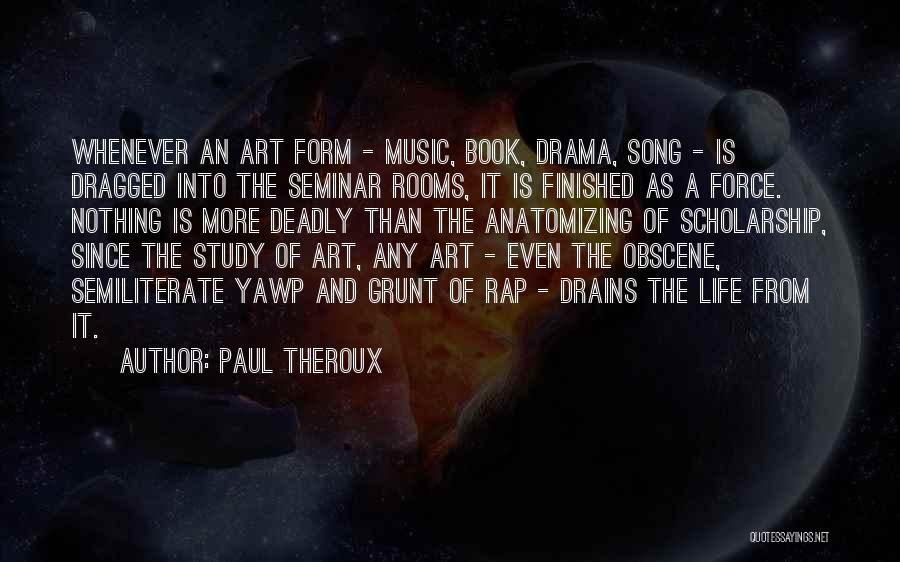 Paul Theroux Quotes: Whenever An Art Form - Music, Book, Drama, Song - Is Dragged Into The Seminar Rooms, It Is Finished As