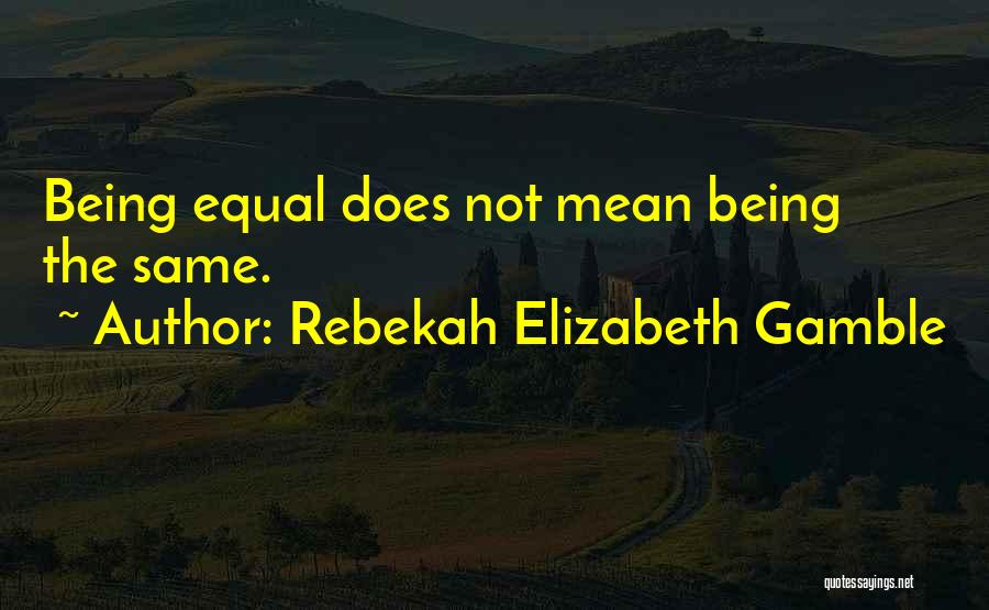 Rebekah Elizabeth Gamble Quotes: Being Equal Does Not Mean Being The Same.