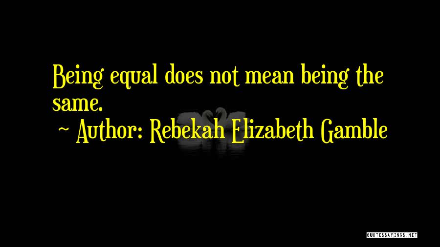 Rebekah Elizabeth Gamble Quotes: Being Equal Does Not Mean Being The Same.