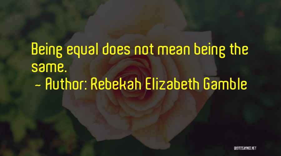 Rebekah Elizabeth Gamble Quotes: Being Equal Does Not Mean Being The Same.