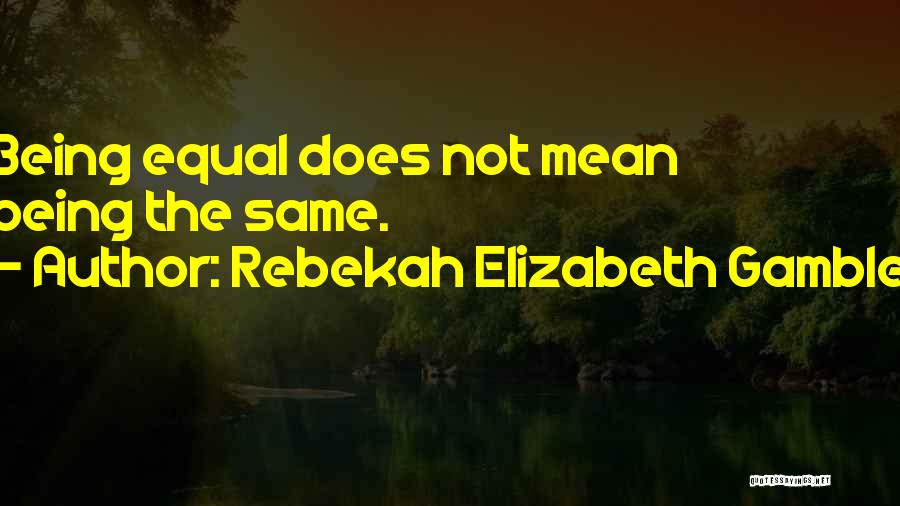 Rebekah Elizabeth Gamble Quotes: Being Equal Does Not Mean Being The Same.