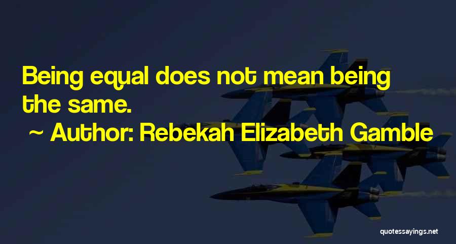 Rebekah Elizabeth Gamble Quotes: Being Equal Does Not Mean Being The Same.