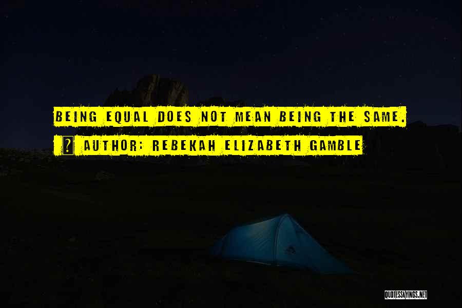 Rebekah Elizabeth Gamble Quotes: Being Equal Does Not Mean Being The Same.
