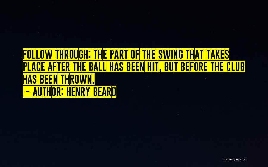 Henry Beard Quotes: Follow Through: The Part Of The Swing That Takes Place After The Ball Has Been Hit, But Before The Club