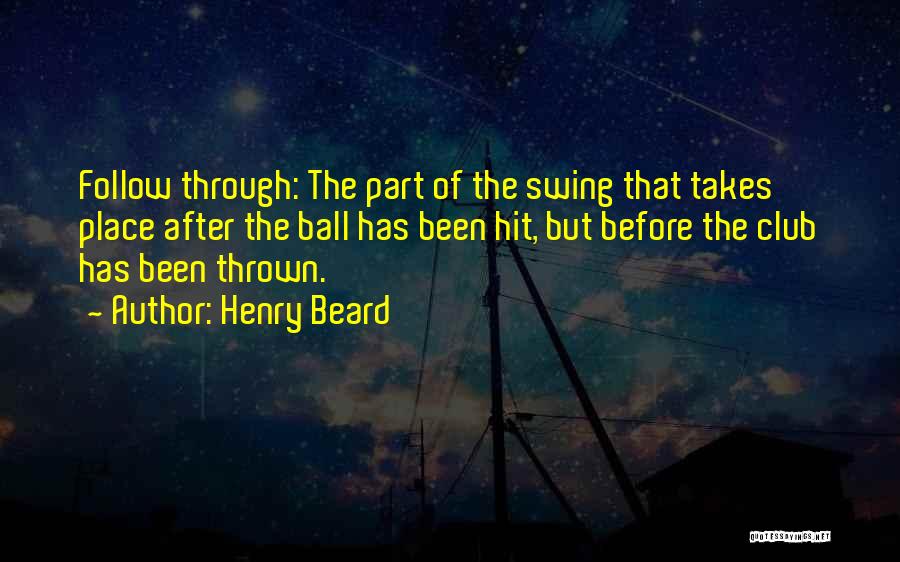Henry Beard Quotes: Follow Through: The Part Of The Swing That Takes Place After The Ball Has Been Hit, But Before The Club