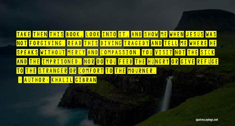 Khalil Gibran Quotes: Take Then This Book, Look Into It, And Show Me When Jesus Was Not Forgiving. Read This Diving Tragedy And