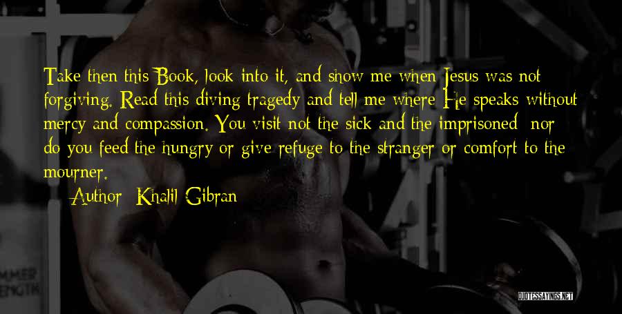 Khalil Gibran Quotes: Take Then This Book, Look Into It, And Show Me When Jesus Was Not Forgiving. Read This Diving Tragedy And