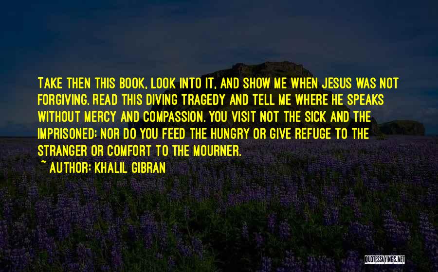 Khalil Gibran Quotes: Take Then This Book, Look Into It, And Show Me When Jesus Was Not Forgiving. Read This Diving Tragedy And