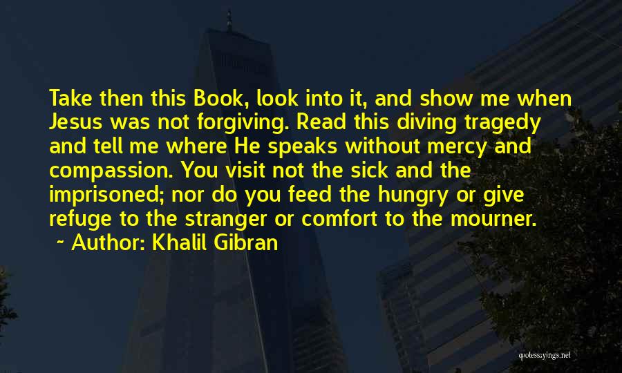 Khalil Gibran Quotes: Take Then This Book, Look Into It, And Show Me When Jesus Was Not Forgiving. Read This Diving Tragedy And