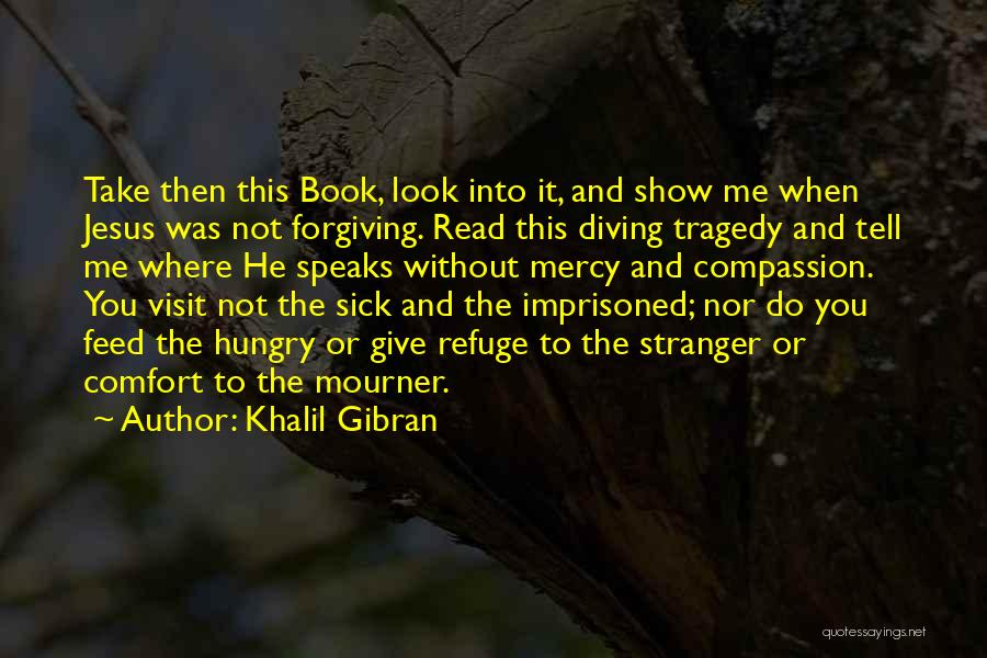 Khalil Gibran Quotes: Take Then This Book, Look Into It, And Show Me When Jesus Was Not Forgiving. Read This Diving Tragedy And