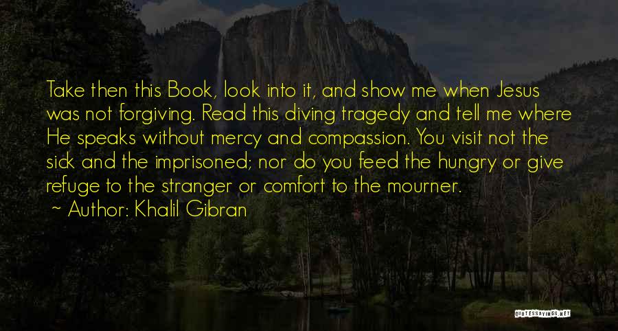 Khalil Gibran Quotes: Take Then This Book, Look Into It, And Show Me When Jesus Was Not Forgiving. Read This Diving Tragedy And