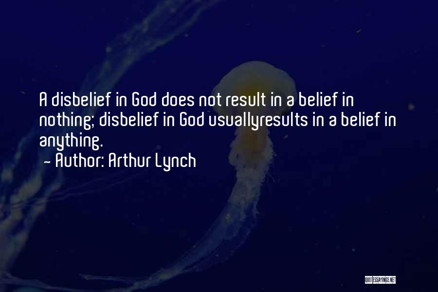 Arthur Lynch Quotes: A Disbelief In God Does Not Result In A Belief In Nothing; Disbelief In God Usuallyresults In A Belief In