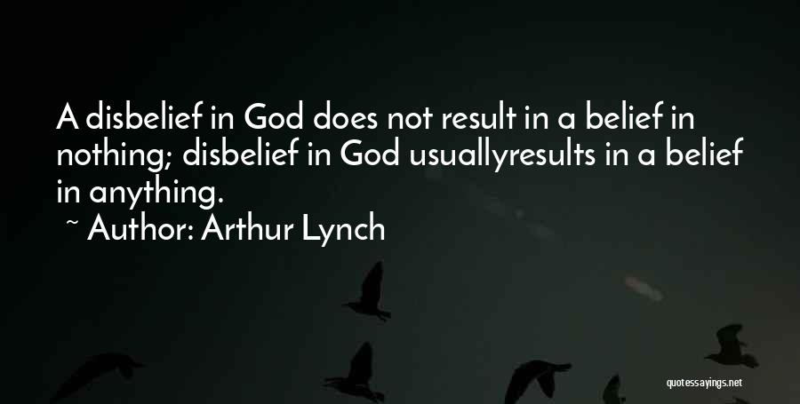 Arthur Lynch Quotes: A Disbelief In God Does Not Result In A Belief In Nothing; Disbelief In God Usuallyresults In A Belief In