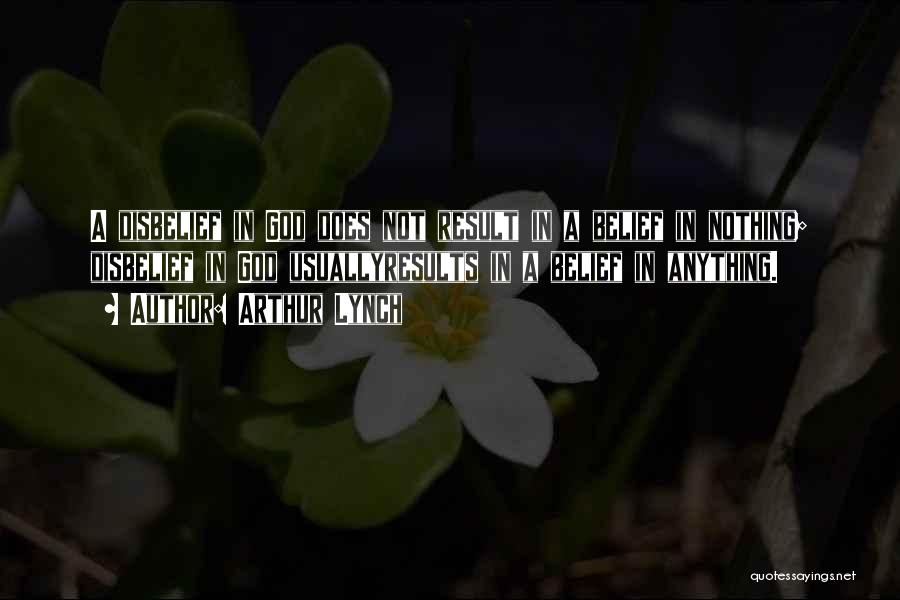 Arthur Lynch Quotes: A Disbelief In God Does Not Result In A Belief In Nothing; Disbelief In God Usuallyresults In A Belief In