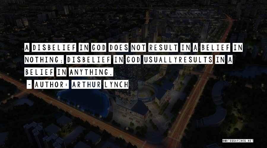 Arthur Lynch Quotes: A Disbelief In God Does Not Result In A Belief In Nothing; Disbelief In God Usuallyresults In A Belief In