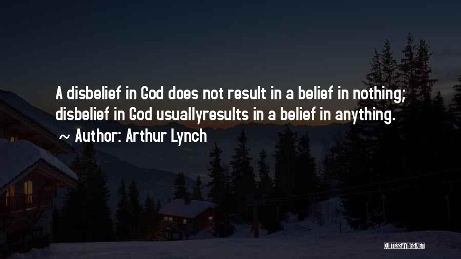 Arthur Lynch Quotes: A Disbelief In God Does Not Result In A Belief In Nothing; Disbelief In God Usuallyresults In A Belief In