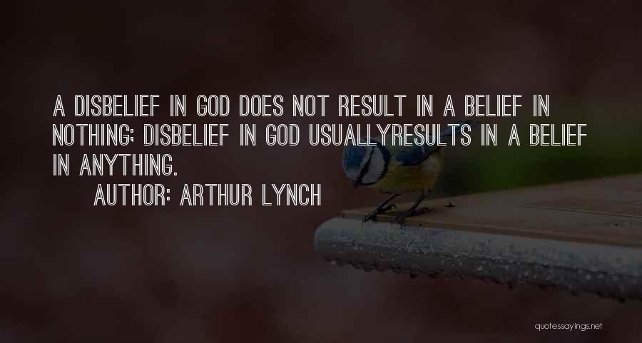 Arthur Lynch Quotes: A Disbelief In God Does Not Result In A Belief In Nothing; Disbelief In God Usuallyresults In A Belief In