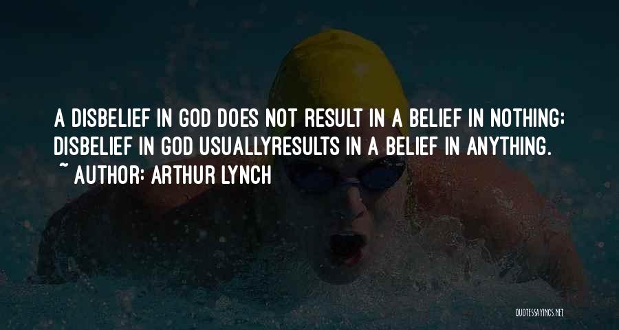 Arthur Lynch Quotes: A Disbelief In God Does Not Result In A Belief In Nothing; Disbelief In God Usuallyresults In A Belief In