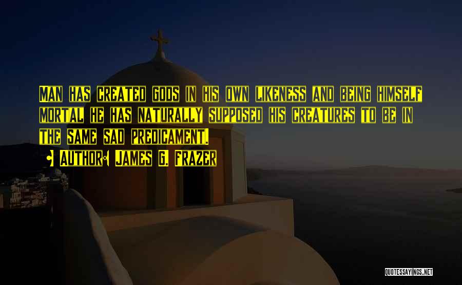 James G. Frazer Quotes: Man Has Created Gods In His Own Likeness And Being Himself Mortal He Has Naturally Supposed His Creatures To Be