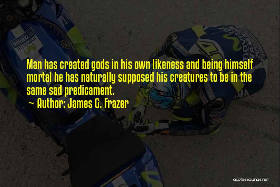 James G. Frazer Quotes: Man Has Created Gods In His Own Likeness And Being Himself Mortal He Has Naturally Supposed His Creatures To Be