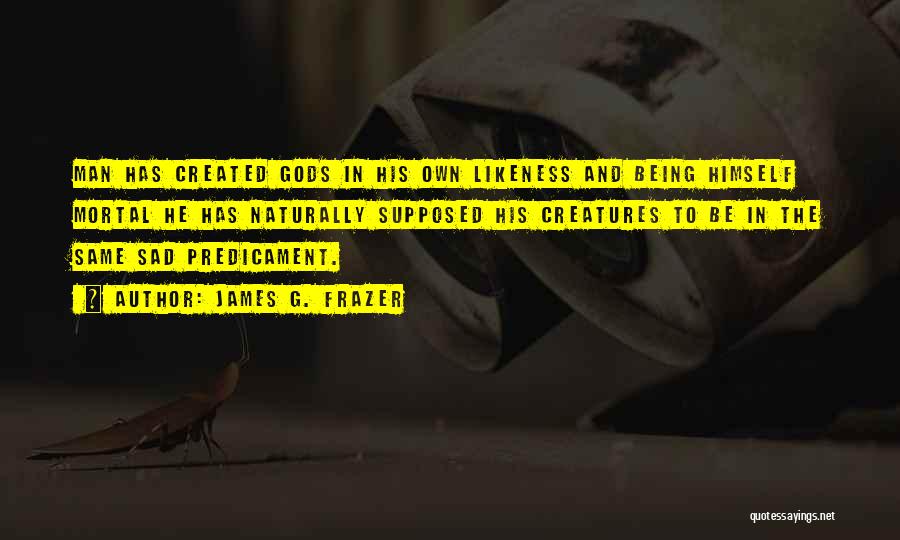 James G. Frazer Quotes: Man Has Created Gods In His Own Likeness And Being Himself Mortal He Has Naturally Supposed His Creatures To Be