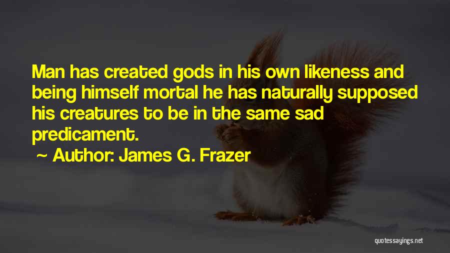 James G. Frazer Quotes: Man Has Created Gods In His Own Likeness And Being Himself Mortal He Has Naturally Supposed His Creatures To Be