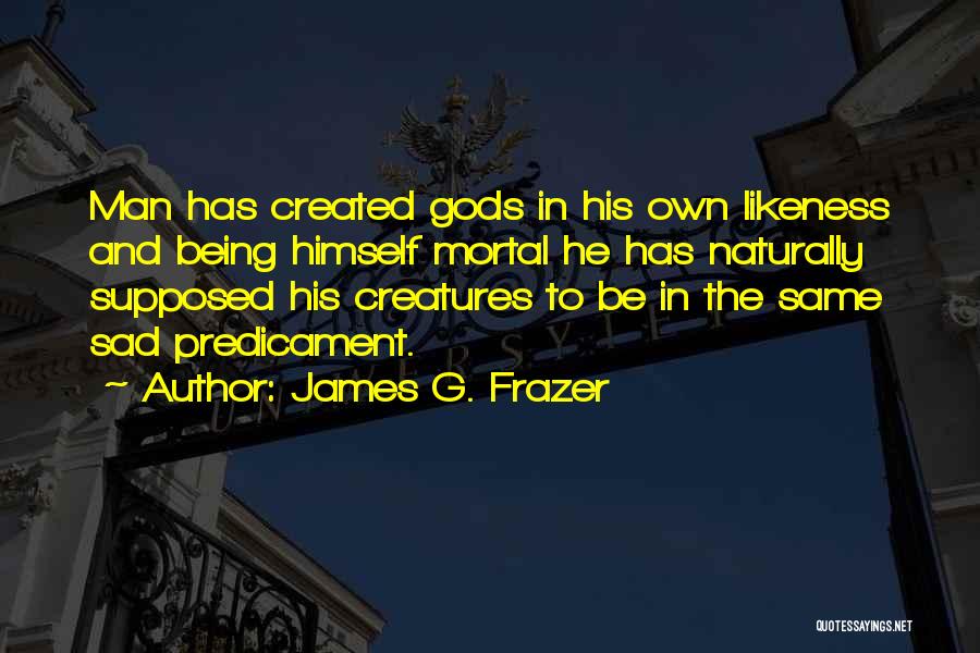 James G. Frazer Quotes: Man Has Created Gods In His Own Likeness And Being Himself Mortal He Has Naturally Supposed His Creatures To Be
