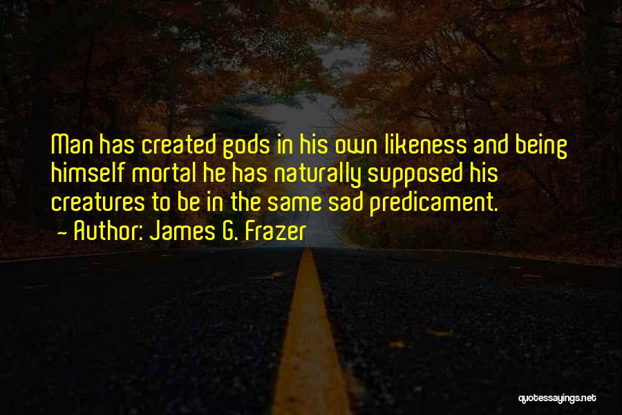 James G. Frazer Quotes: Man Has Created Gods In His Own Likeness And Being Himself Mortal He Has Naturally Supposed His Creatures To Be