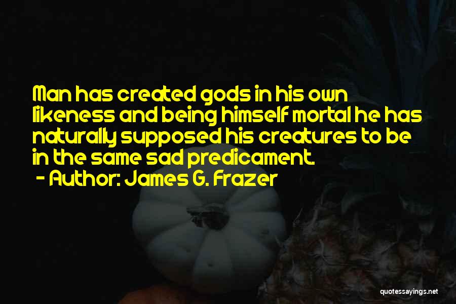 James G. Frazer Quotes: Man Has Created Gods In His Own Likeness And Being Himself Mortal He Has Naturally Supposed His Creatures To Be