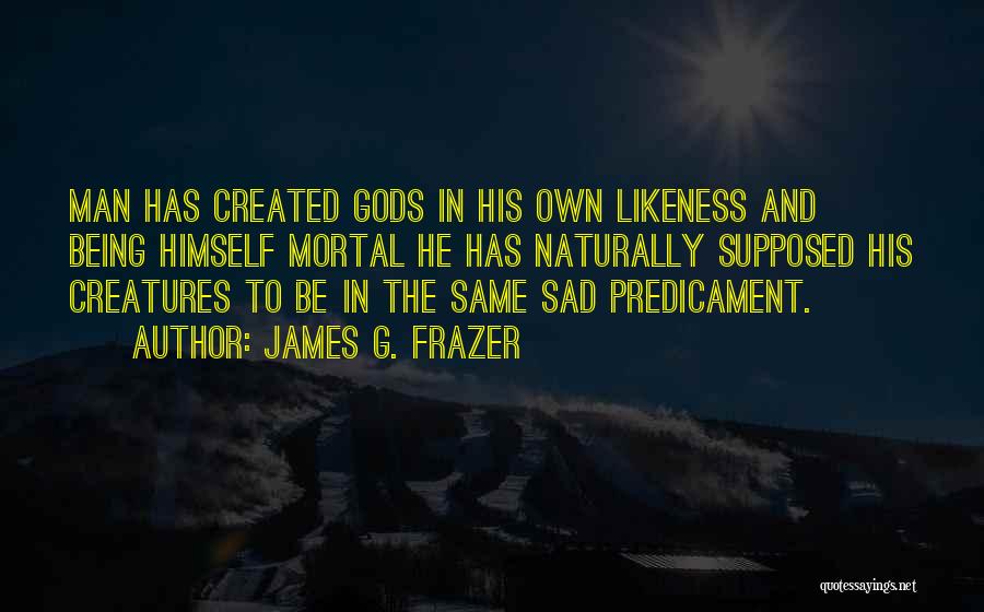 James G. Frazer Quotes: Man Has Created Gods In His Own Likeness And Being Himself Mortal He Has Naturally Supposed His Creatures To Be