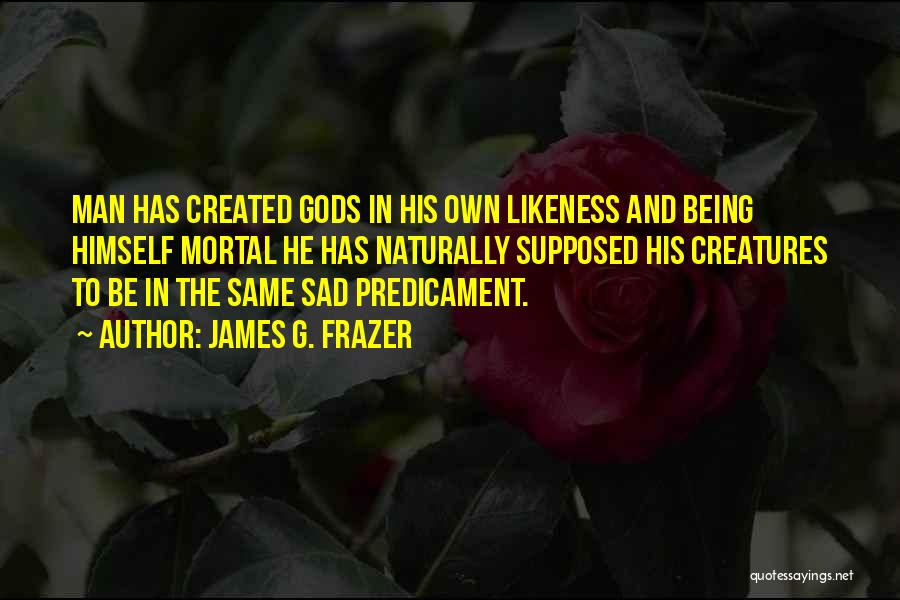 James G. Frazer Quotes: Man Has Created Gods In His Own Likeness And Being Himself Mortal He Has Naturally Supposed His Creatures To Be