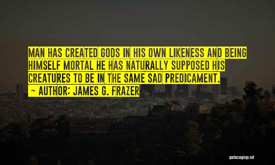 James G. Frazer Quotes: Man Has Created Gods In His Own Likeness And Being Himself Mortal He Has Naturally Supposed His Creatures To Be