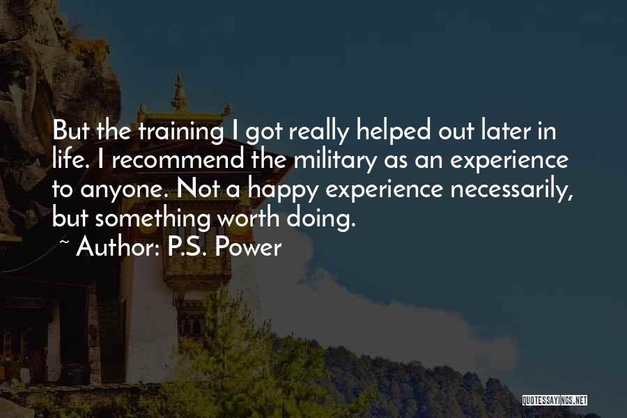 P.S. Power Quotes: But The Training I Got Really Helped Out Later In Life. I Recommend The Military As An Experience To Anyone.