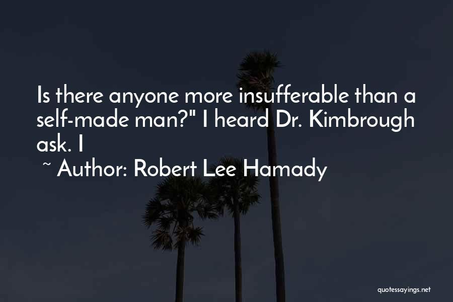 Robert Lee Hamady Quotes: Is There Anyone More Insufferable Than A Self-made Man? I Heard Dr. Kimbrough Ask. I