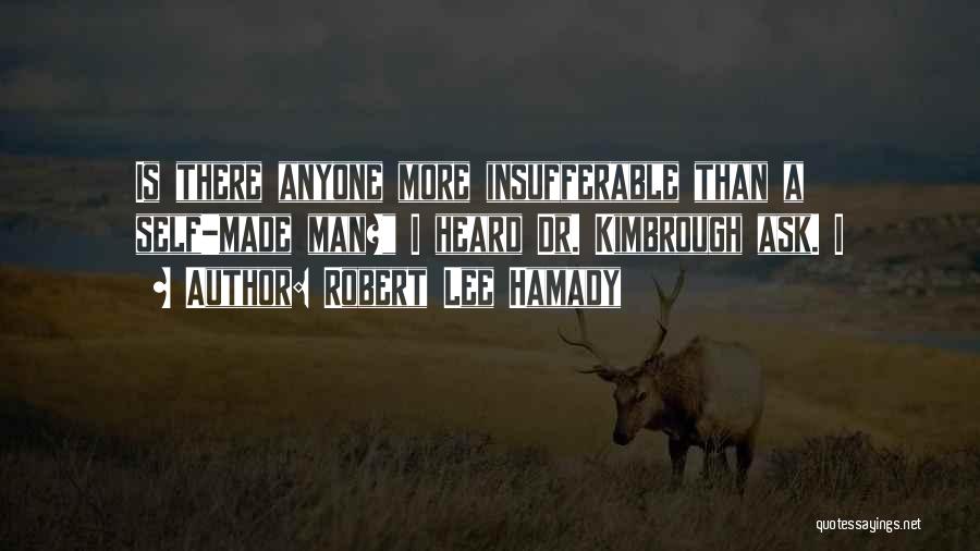 Robert Lee Hamady Quotes: Is There Anyone More Insufferable Than A Self-made Man? I Heard Dr. Kimbrough Ask. I