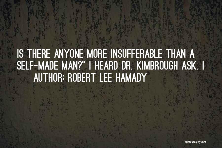 Robert Lee Hamady Quotes: Is There Anyone More Insufferable Than A Self-made Man? I Heard Dr. Kimbrough Ask. I