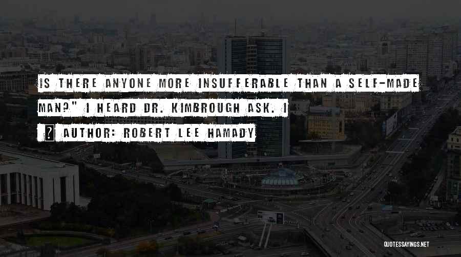 Robert Lee Hamady Quotes: Is There Anyone More Insufferable Than A Self-made Man? I Heard Dr. Kimbrough Ask. I