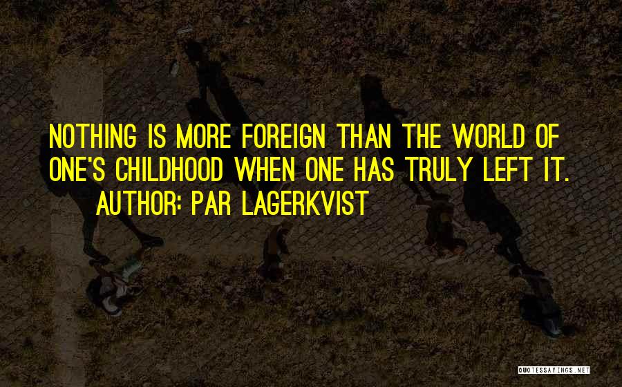 Par Lagerkvist Quotes: Nothing Is More Foreign Than The World Of One's Childhood When One Has Truly Left It.