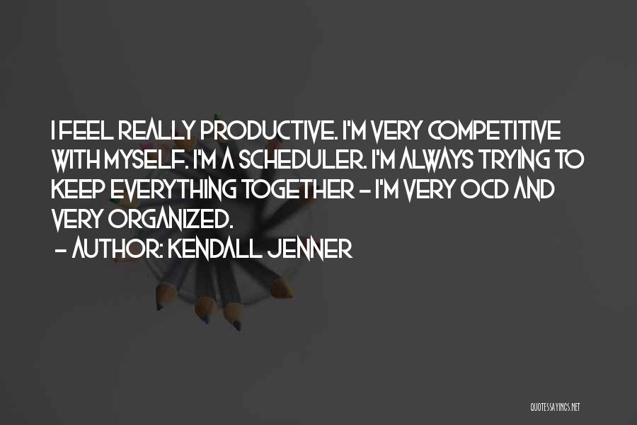 Kendall Jenner Quotes: I Feel Really Productive. I'm Very Competitive With Myself. I'm A Scheduler. I'm Always Trying To Keep Everything Together -