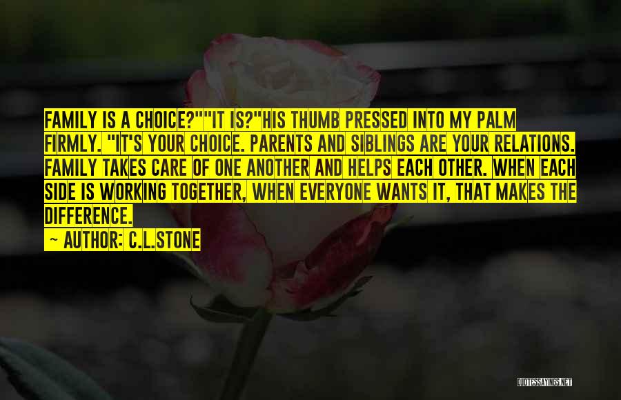 C.L.Stone Quotes: Family Is A Choice?it Is?his Thumb Pressed Into My Palm Firmly. It's Your Choice. Parents And Siblings Are Your Relations.