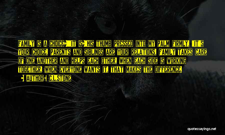 C.L.Stone Quotes: Family Is A Choice?it Is?his Thumb Pressed Into My Palm Firmly. It's Your Choice. Parents And Siblings Are Your Relations.