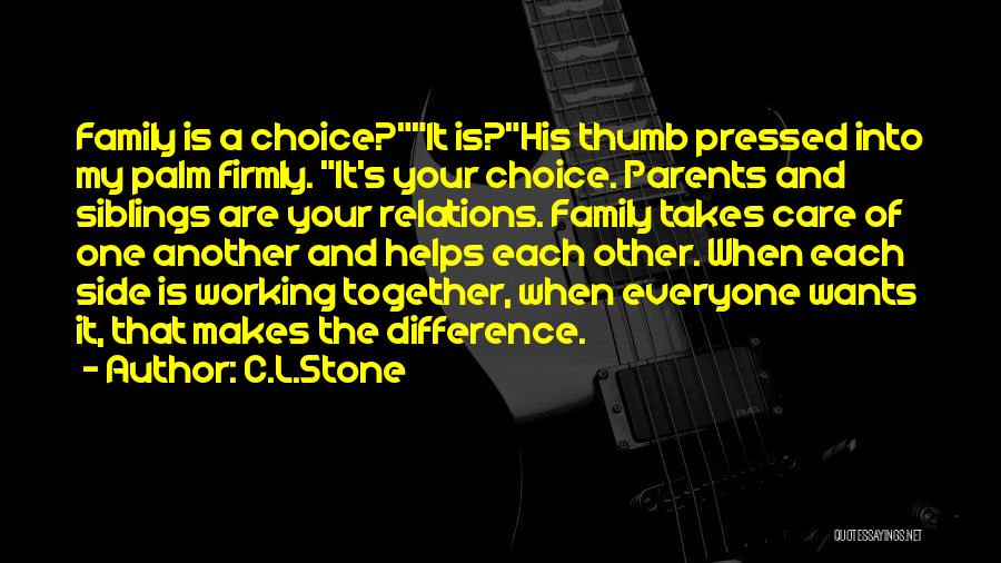 C.L.Stone Quotes: Family Is A Choice?it Is?his Thumb Pressed Into My Palm Firmly. It's Your Choice. Parents And Siblings Are Your Relations.
