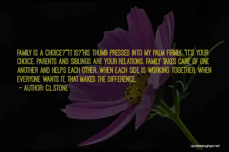 C.L.Stone Quotes: Family Is A Choice?it Is?his Thumb Pressed Into My Palm Firmly. It's Your Choice. Parents And Siblings Are Your Relations.