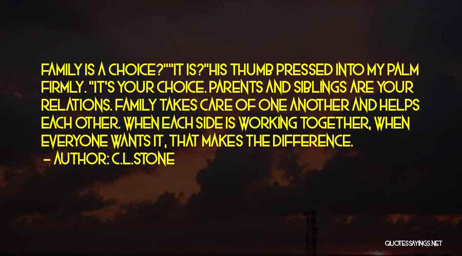 C.L.Stone Quotes: Family Is A Choice?it Is?his Thumb Pressed Into My Palm Firmly. It's Your Choice. Parents And Siblings Are Your Relations.