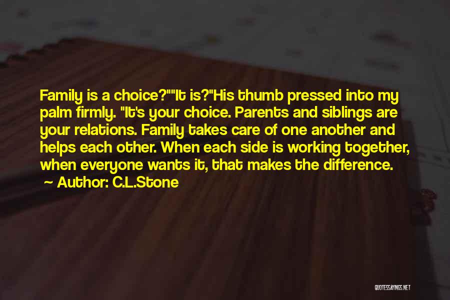 C.L.Stone Quotes: Family Is A Choice?it Is?his Thumb Pressed Into My Palm Firmly. It's Your Choice. Parents And Siblings Are Your Relations.