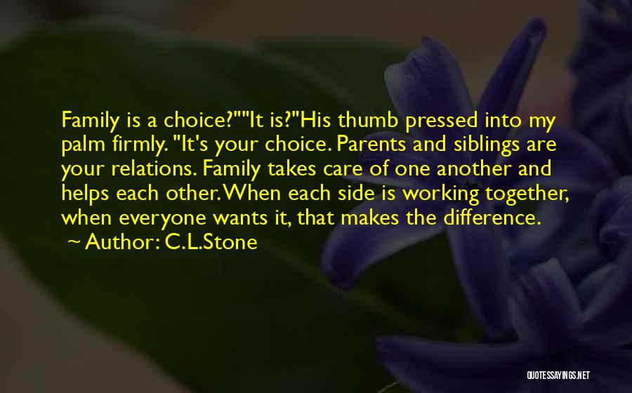 C.L.Stone Quotes: Family Is A Choice?it Is?his Thumb Pressed Into My Palm Firmly. It's Your Choice. Parents And Siblings Are Your Relations.