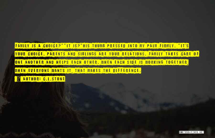 C.L.Stone Quotes: Family Is A Choice?it Is?his Thumb Pressed Into My Palm Firmly. It's Your Choice. Parents And Siblings Are Your Relations.