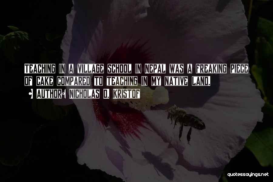 Nicholas D. Kristof Quotes: Teaching In A Village School In Nepal Was A Freaking Piece Of Cake Compared To Teaching In My Native Land.